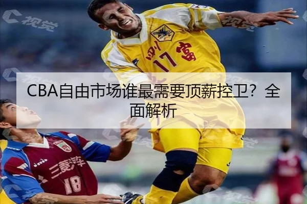 CBA自由市场谁最需要顶薪控卫？全面解析